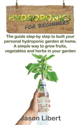 Hydroponics for beginners: A Step-by-Step Guide to Building Your Personal Hydroponic Garden at Home. A Simple Way to Grow Fruits, Vegetables, and