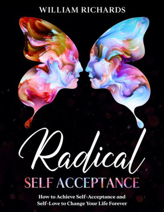 Radical Self Acceptance: How To Achieve Self-Acceptance And Self-Love to Change Your Life Forever