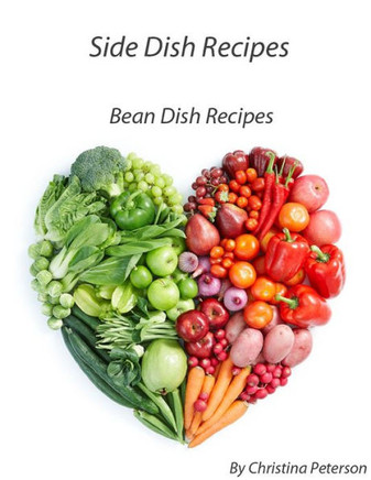 Side Dish Recipes Bean Recipes: 42 Bean Recipes, Casseroles, Baked, with herbs, Calico, Oriental, Soups, Salads, Roasted, Salsa, Relish, Pickled