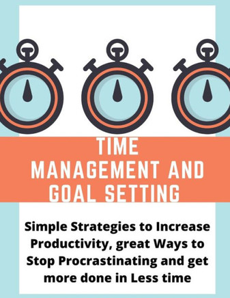 Time management and Goal setting: Simple Strategies to Increase Productivity, great Ways to Stop Procrastinating and get more done in Less time