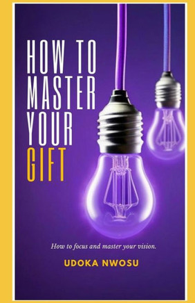 How to master your gift.: A step by step guide on how to focus and master your vision.