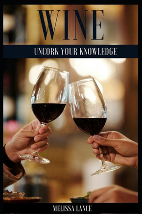Wine Uncork Your Knowledge: A beginner's guide to the wonderful world of wine