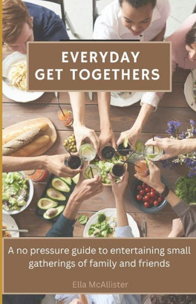 Everyday Get Togethers: A No Pressure Guide to Entertaining Small Gatherings of Family and Friends