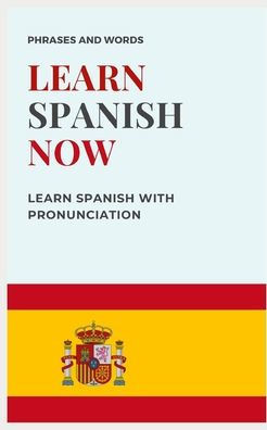 Learn Spanish Now: with PRONUNCIATION included WORDS AND USEFUL PHRASES