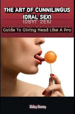 The Art of Cunnilingus (Oral Sex): Guide To Giving Head Like A Pro