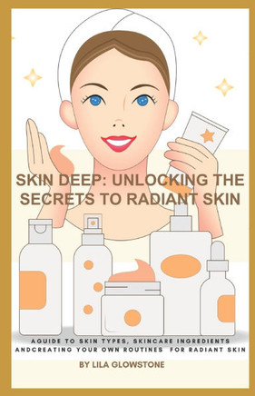 Skin Deep: Unlocking the Secrets to Radiant Skin: A Guide to Skin Types, Skincare Ingredients and Creating Your Own Routines for