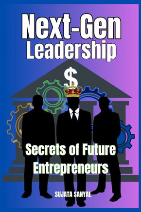 Next-Gen Leadership: Secrets of Future Entrepreneurs: This Guide is about Key Principles for Tomorrow's Entrepreneurs, Essential Strategies