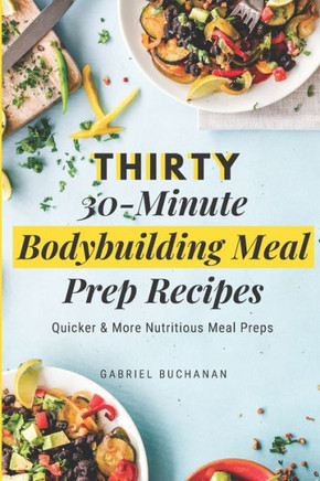 Thirty 30-Minute Bodybuilding Meal Prep Recipes: Quicker & More Nutritious Meal Preps