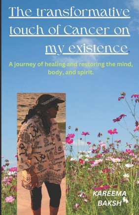The Transformative Touch of Cancer on My Existence: A Journey of Healing and Restoring the Mind, Body, and Spirit