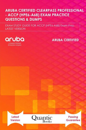 Aruba Certified Clearpass Professional - Accp (Hpe6-A68) Exam Practice Questions & Dumps: EXAM STUDY GUIDE FOR ACCP (HPE6-A68) Exam Prep LATEST VERSIO