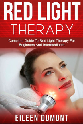 Red Light Therapy: Complete Guide To Red Light Therapy For Beginners And Intermediates