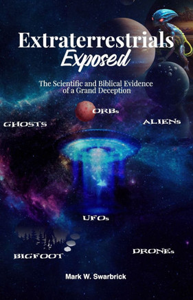 Extraterrestrials Exposed: The Scientific and Biblical Evidence of a Grand Deception