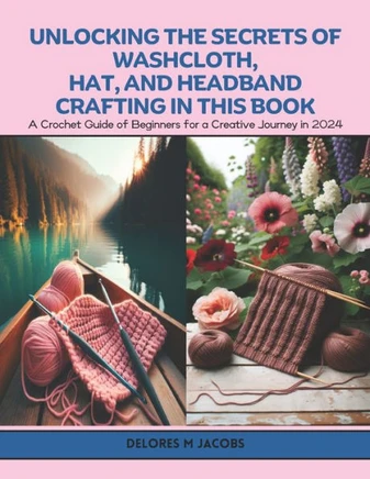 Unlocking the Secrets of Washcloth, Hat, and Headband Crafting in this Book: A Crochet Guide of Beginners for a Creative Journey in 2024