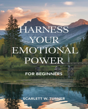 Harness Your Emotional Power for beginners: An Insightful Approach to Understanding Your Feelings, Conquering Anxiety, and Transforming Anger into Pos