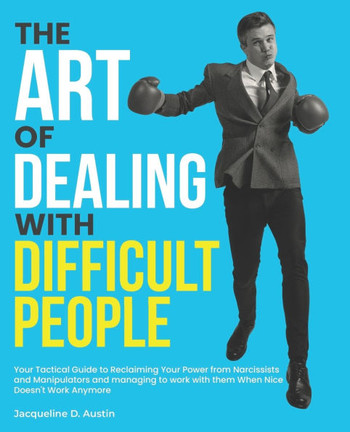 The Art of Dealing with Difficult People: Your Tactical Guide to Reclaiming Your Power from Narcissists and Manipulators and managing to work with the