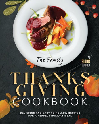 The Family Thanksgiving Cookbook: Delicious and Easy-to-Follow Recipes for a Perfect Holiday Meal