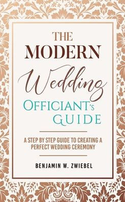 The Modern Wedding Officiant's Guide: A Step by Step Guide to Creating a Perfect Wedding Ceremony