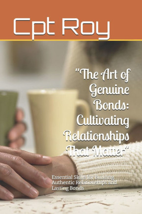 ""The Art of Genuine Bonds: Cultivating Relationships That Matter"" Essential Skills for Building Authentic Relationships and Lasting Bonds