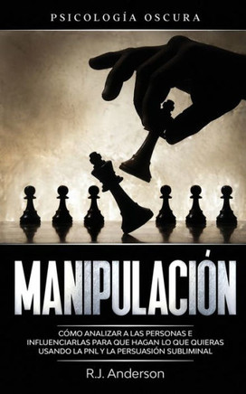 Manipulación: Psicología oscura - Cómo analizar a las personas e influenciarlas para que hagan lo que quieras usando la PNL y la per