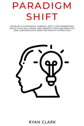 Paradigm Shift: Develop a successful mindset, shift your paradigms, build your self-image and rewrite your unconscious and subconsciou