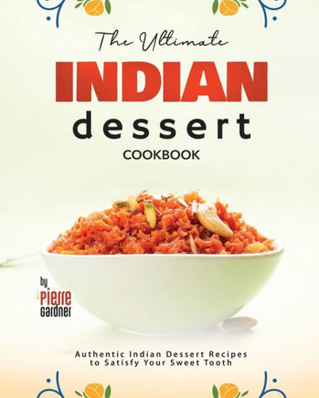 The Ultimate Indian Dessert Cookbook: Authentic Indian Dessert Recipes to Satisfy Your Sweet Tooth