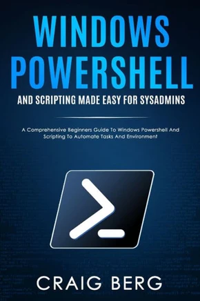 Windows Powershell and Scripting Made Easy For Sysadmins: A Comprehensive Beginners Guide To Windows Powershell And Scripting To Automate Tasks And En