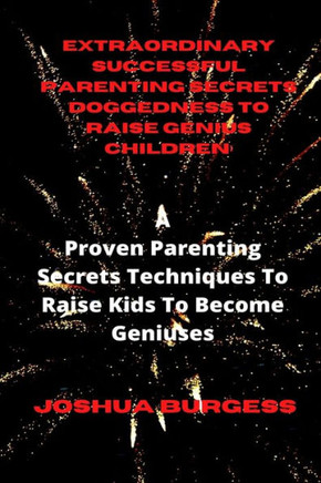 Extraordinary Successful Parenting Secrets Doggedness to Raise Genius Children: : A Proven Parenting Secrets Techniques To Raise Kids To Become Genius