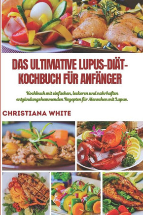 Das Ultimative Lupus-Diät-Kochbuch Für Anfänger: Kochbuch mit einfachen, leckeren und nahrhaften entzündungshemmenden Rezepten für Menschen mit Lupus.