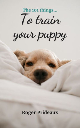 The 101 Things to Train Your Puppy: Expert Advice for New and Experienced Puppy Owners