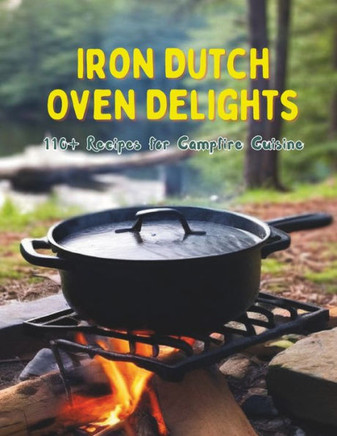 Iron Dutch Oven Delights: 110+ Recipes for Campfire Cuisine