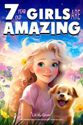 Empowering True Stories Book for 7 Year Old Girls: 7 Year Old Girls Are Amazing. Collection of Stories Sparkling Love, Self-Confidence, Courage, and B
