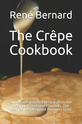 The Crêpe Cookbook: Successful and easy preparation. For beginners and professionals. The best recipes designed for every taste.