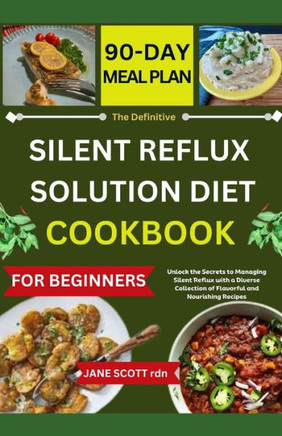 The Definitive SILENT REFLUX SOLUTION DIET COOKBOOK: Unlock the Secrets to Managing Silent Reflux with a Diverse Collection of Flavorful and Nourishin