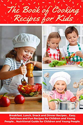 The Book of Cooking Recipes for Kids: Breakfast, Lunch, Snack and Dinner Recipes... Easy, Delicious and Fun Recipes for Children and Young People... N