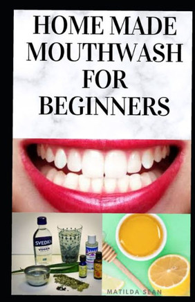 Home Made Mouth Wash for Beginners: Easy guide on how to make natural mouth wash that prevent mouth odour, teeth decay and strengthen the gums