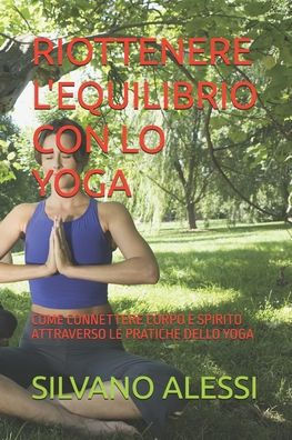 Riottenere l'Equilibrio Con Lo Yoga: Come Connettere Corpo E Spirito Attraverso Le Pratiche Dello Yoga