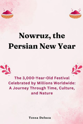 Nowruz, the Persian New Year: The 3,000-Year-Old Festival Celebrated by Millions Worldwide: A Journey Through Time, Culture, and Nature