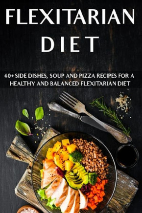 Flexitarian Diet: 40 Side Dishes, Soup and Pizza recipes for a healthy and balanced Flexitarian Diet