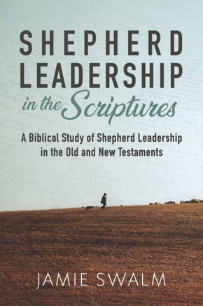 Shepherd Leadership In The Scriptures: A Biblical Study Of Shepherd Leadership In The Old And New Testaments