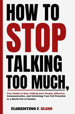 How To Stop Talking Too Much: Your Guide to Stop Talking Over People, Effective Communication, and Unlocking Your Full Potential in a World Full of