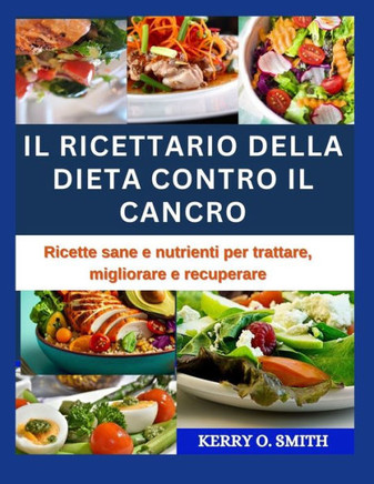 Il Ricettario Della Dieta Contro Il Cancro: Ricette sane e nutrienti per trattare, migliorare e recuperare