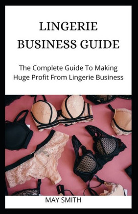 Lingerie Business Guide: The Complete Guide To Making Huge Profit From Lingerie Business