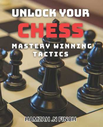 Unlock Your Chess Mastery: Winning Tactics: Elevate Your Chess Game with Proven Strategies for Victory