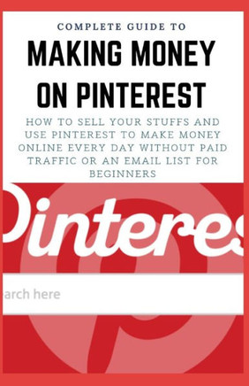 Complete Guide to Making Money on Pinterest: How To Sell Your Stuffs and Use Pinterest To Make Money Online Every Day Without Paid Traffic Or An Email