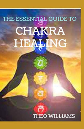 The Essential Guide to Chakra Healing: The Beginner's Guide to Unblocking, Healing and Balancing Your Chakras for Positivity
