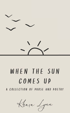 when the sun comes up: a collection of prose and poetry