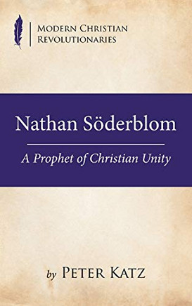 Nathan Söderblom: A Prophet Of Christian Unity (Modern Christian Revolutionaries)