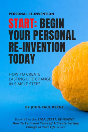 Start: Begin Your Personal Re-Invention Today: How To Create Lasting Life Change In Simple Steps