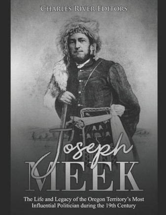 Joseph Meek: The Life And Legacy Of The Oregon Territory?S Most Influential Politician During The 19Th Century - 9781082037993