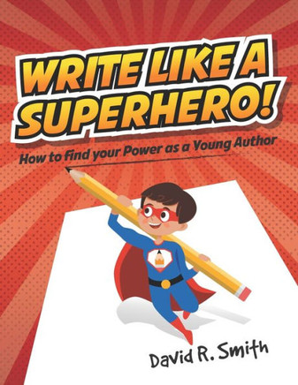 Write Like A Superhero: How To Find Your Power As A Young Author Write Like A Superhero: How To Find Your Power As A Young Author